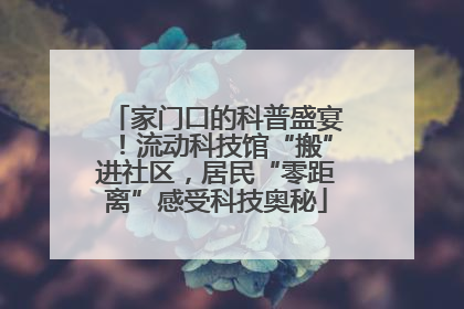 家门口的科普盛宴！流动科技馆“搬”进社区，居民“零距离”感受科技奥秘