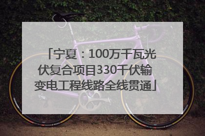 宁夏：100万千瓦光伏复合项目330千伏输变电工程线路全线贯通