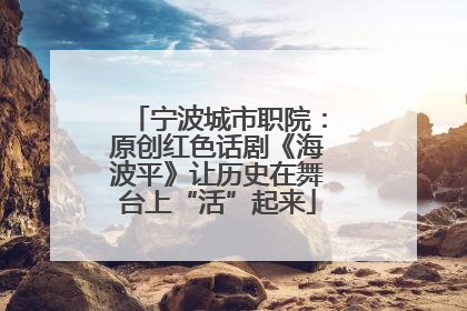 宁波城市职院：原创红色话剧《海波平》让历史在舞台上“活”起来