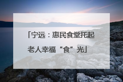 宁远：惠民食堂托起老人幸福“食”光