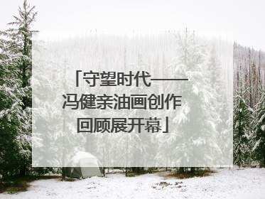 守望时代——冯健亲油画创作回顾展开幕