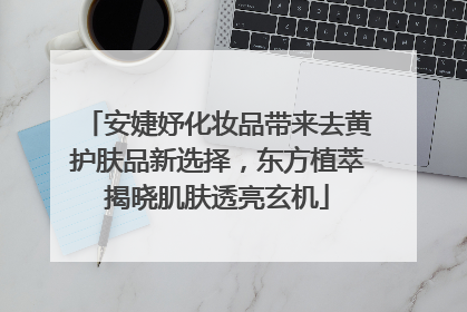 安婕妤化妆品带来去黄护肤品新选择，东方植萃揭晓肌肤透亮玄机