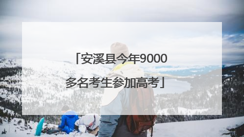 安溪县今年9000多名考生参加高考
