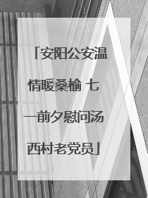 安阳公安温情暖桑榆 七一前夕慰问汤西村老党员