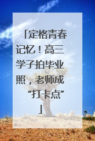 定格青春记忆！高三学子拍毕业照，老师成“打卡点”