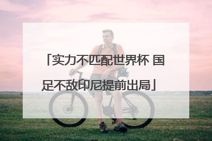 实力不匹配世界杯 国足不敌印尼提前出局