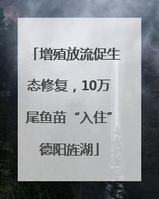 增殖放流促生态修复，10万尾鱼苗“入住”德阳旌湖
