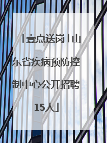 壹点送岗│山东省疾病预防控制中心公开招聘15人