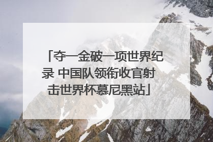 夺一金破一项世界纪录 中国队领衔收官射击世界杯慕尼黑站