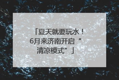 夏天就要玩水！6月来济南开启“清凉模式”