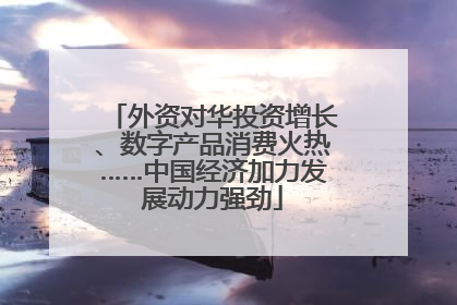 外资对华投资增长、数字产品消费火热……中国经济加力发展动力强劲