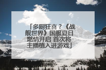 多厨狂喜？《战舰世界》国服夏日燃情开启 首次将主播植入进游戏