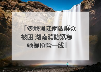 多地强降雨致群众被困 湖南消防紧急驰援抢险一线