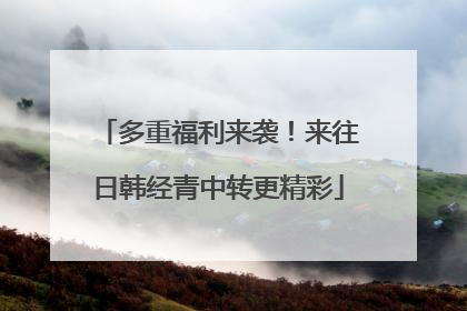 多重福利来袭！来往日韩经青中转更精彩