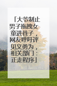 大爷制止男子拖拽女童进巷子，网友呼吁评见义勇为，相关部门：正走程序