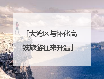 大湾区与怀化高铁旅游往来升温