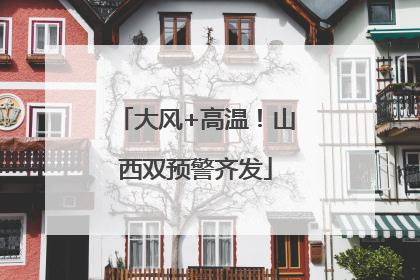大风+高温！山西双预警齐发