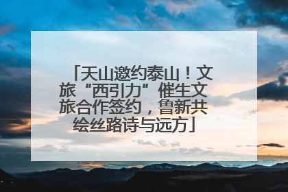 天山邀约泰山！文旅“西引力”催生文旅合作签约，鲁新共绘丝路诗与远方