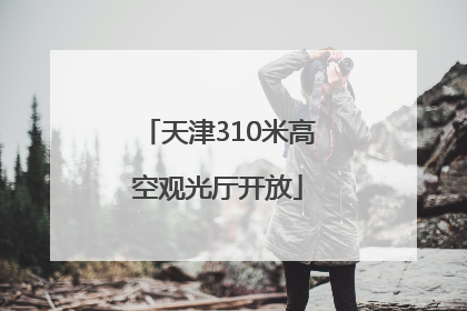 天津310米高空观光厅开放