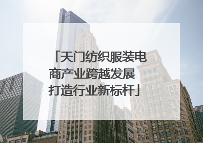 天门纺织服装电商产业跨越发展 打造行业新标杆