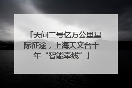 天问二号亿万公里星际征途，上海天文台十年“智能牵线”
