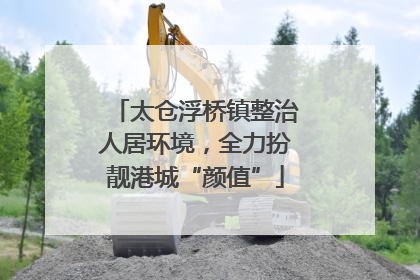 太仓浮桥镇整治人居环境，全力扮靓港城“颜值”