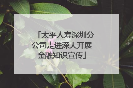 太平人寿深圳分公司走进深大开展金融知识宣传
