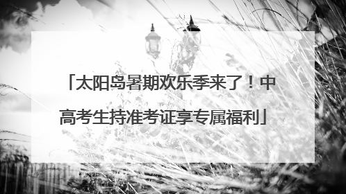 太阳岛暑期欢乐季来了！中高考生持准考证享专属福利
