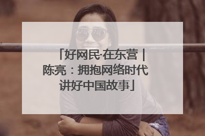 好网民·在东营｜陈亮：拥抱网络时代 讲好中国故事