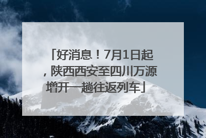 好消息！7月1日起，陕西西安至四川万源增开一趟往返列车
