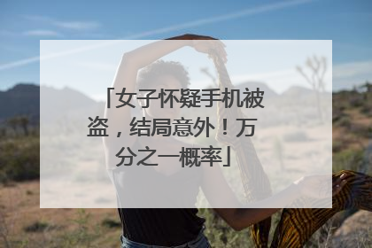 女子怀疑手机被盗，结局意外！万分之一概率