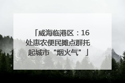 威海临港区：16处惠农便民摊点群托起城市“烟火气”