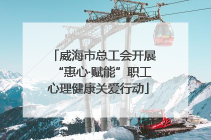 威海市总工会开展“惠心·赋能”职工心理健康关爱行动