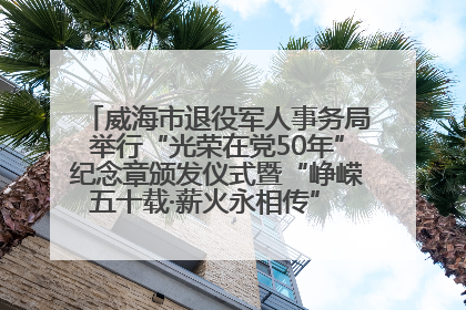 威海市退役军人事务局举行“光荣在党50年”纪念章颁发仪式暨“峥嵘五十载·薪火永相传” 主题党日活动