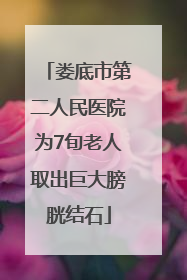 娄底市第二人民医院为7旬老人取出巨大膀胱结石