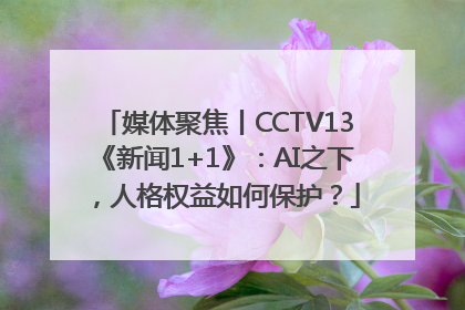 媒体聚焦丨CCTV13《新闻1+1》：AI之下，人格权益如何保护？