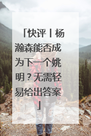 快评丨杨瀚森能否成为下一个姚明？无需轻易给出答案