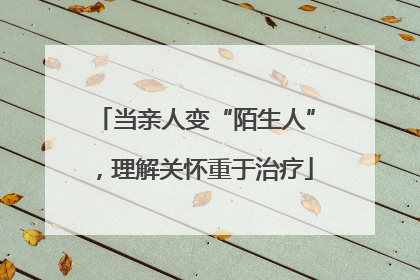 当亲人变“陌生人”，理解关怀重于治疗