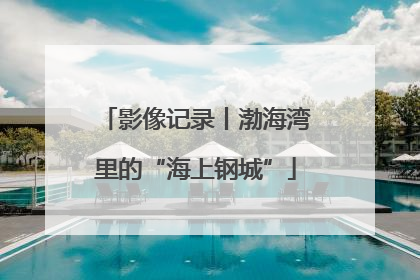 影像记录丨渤海湾里的“海上钢城”
