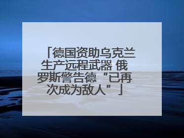 德国资助乌克兰生产远程武器 俄罗斯警告德“已再次成为敌人”