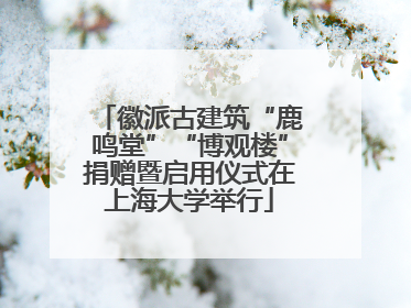 徽派古建筑“鹿鸣堂”“博观楼”捐赠暨启用仪式在上海大学举行
