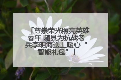 尊崇荣光照亮英雄暮年 随县为抗战老兵李明海送上暖心“智能礼包”