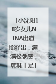 小沈阳18岁女儿NINA出道照释出，满满松弛感，韩味十足