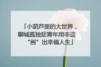 小葫芦里的大世界，聊城孤独症青年用非遗“画”出幸福人生