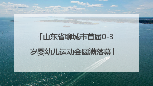山东省聊城市首届0-3岁婴幼儿运动会圆满落幕