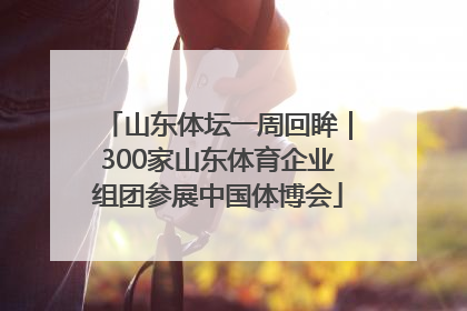 山东体坛一周回眸｜300家山东体育企业组团参展中国体博会