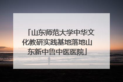 山东师范大学中华文化教研实践基地落地山东新中鲁中医医院