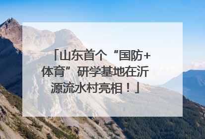 山东首个“国防+体育”研学基地在沂源流水村亮相！