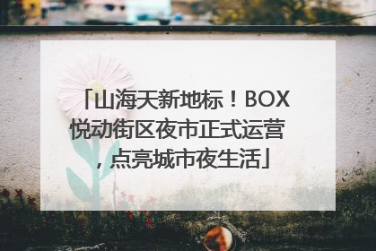 山海天新地标！BOX 悦动街区夜市正式运营，点亮城市夜生活