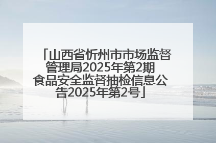 山西省忻州市市场监督管理局2025年第2期食品安全监督抽检信息公告2025年第2号